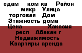 сдам ,1 ком кв. › Район ­ 4 микр › Улица ­ торговая › Дом ­ 27 › Этажность дома ­ 8 › Цена ­ 10 000 - Хакасия респ., Абакан г. Недвижимость » Квартиры аренда   